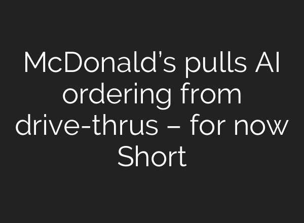 McDonald’s pulls AI ordering from drive-thrus – for now Short