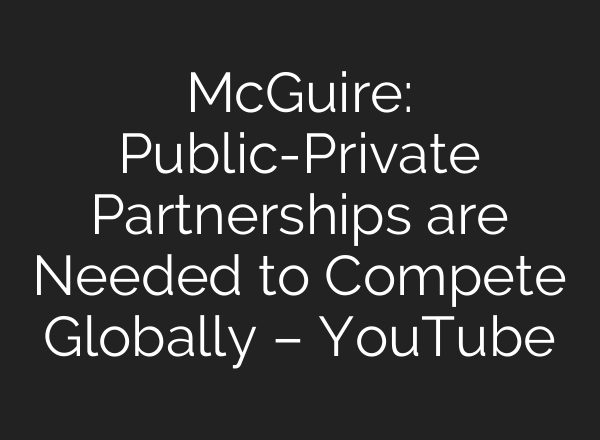 McGuire: Public-Private Partnerships are Needed to Compete Globally – YouTube