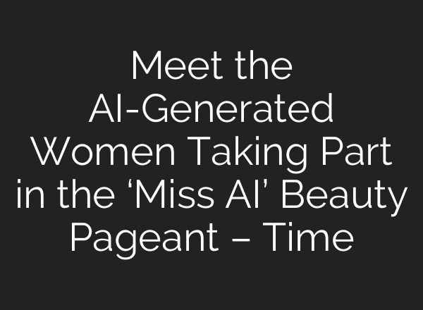 Meet the AI-Generated Women Taking Part in the ‘Miss AI’ Beauty Pageant – Time