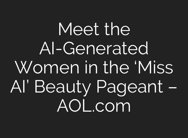 Meet the AI-Generated Women in the ‘Miss AI’ Beauty Pageant – AOL.com