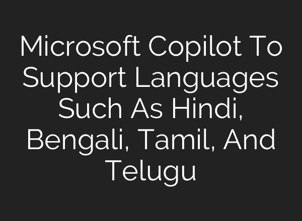 Microsoft Copilot To Support Languages Such As Hindi, Bengali, Tamil, And Telugu