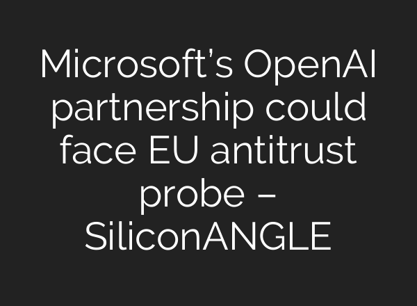 Microsoft’s <b>OpenAI</b> partnership could face EU antitrust probe – SiliconANGLE