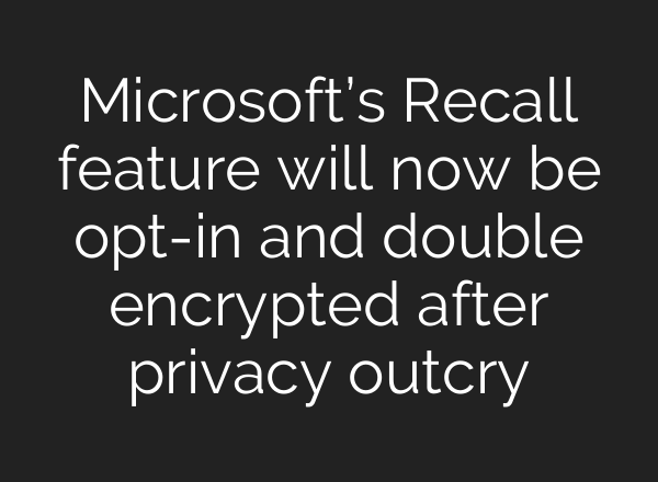 Microsoft’s Recall feature will now be opt-in and double encrypted after privacy outcry