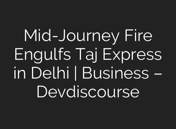<b>Mid-Journey</b> Fire Engulfs Taj Express in Delhi | Business – Devdiscourse