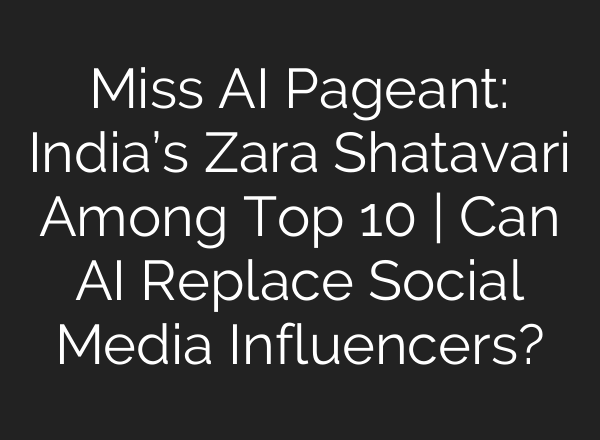 Miss <b>AI</b> Pageant: India’s Zara Shatavari Among Top 10 | Can <b>AI</b> Replace Social Media Influencers?