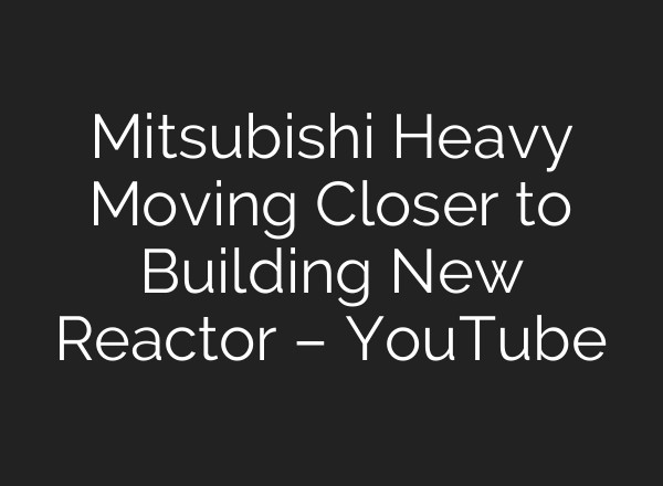 Mitsubishi Heavy Moving Closer to Building New Reactor – YouTube