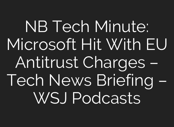NB Tech Minute: Microsoft Hit With EU Antitrust Charges – Tech News Briefing – WSJ Podcasts
