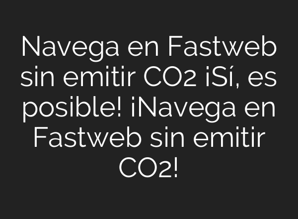 Navega en Fastweb sin emitir CO2 ¡Sí, es posible! ¡Navega en Fastweb sin emitir CO2!