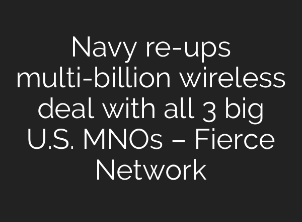 Navy re-ups multi-billion wireless deal with all 3 big U.S. MNOs – Fierce Network