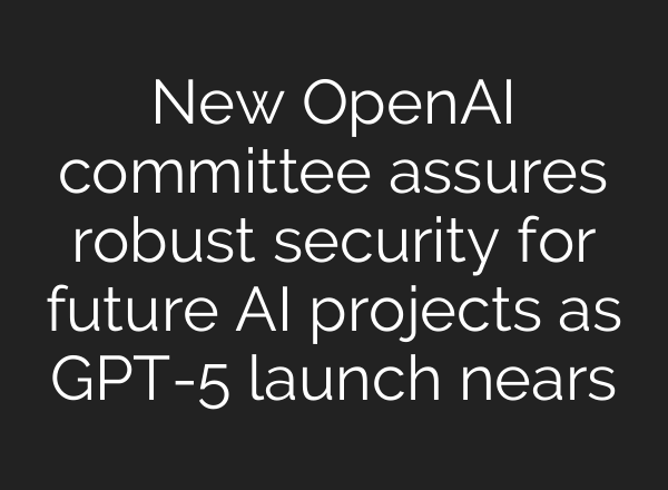 New <b>OpenAI</b> committee assures robust security for future AI projects as GPT-5 launch nears
