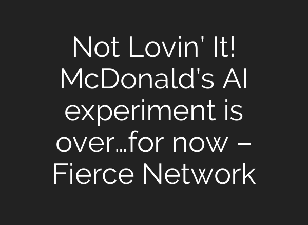 Not Lovin’ It! McDonald’s AI experiment is over…for now – Fierce Network