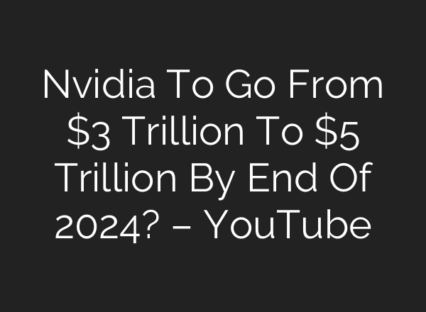 Nvidia To Go From $3 Trillion To $5 Trillion By End Of 2024? – YouTube