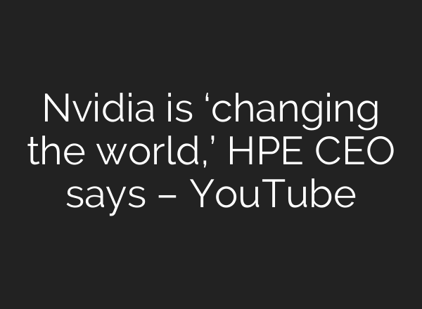 Nvidia is ‘changing the world,’ HPE CEO says – YouTube