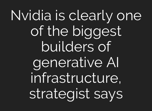 Nvidia is clearly one of the biggest builders of generative <b>AI</b> infrastructure, strategist says