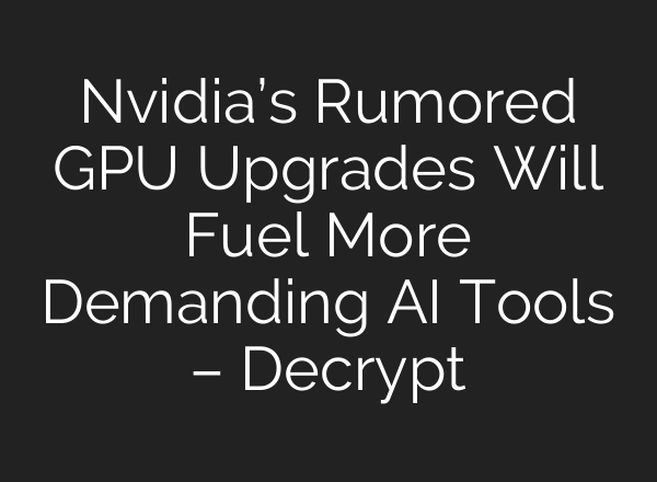 Nvidia’s Rumored GPU Upgrades Will Fuel More Demanding AI Tools – Decrypt