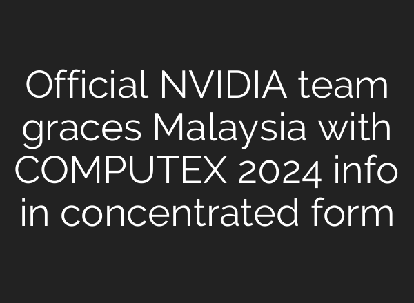 Official NVIDIA team graces Malaysia with COMPUTEX 2024 info in concentrated form