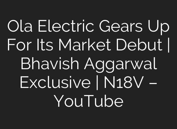 Ola Electric Gears Up For Its Market Debut | Bhavish Aggarwal Exclusive | N18V – YouTube