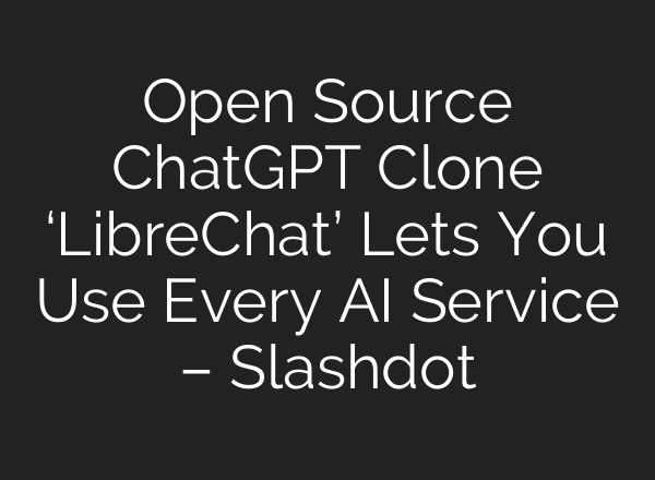 Open Source ChatGPT Clone ‘LibreChat’ Lets You Use Every AI Service – Slashdot