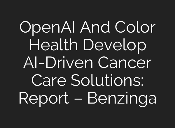 <b>OpenAI</b> And Color Health Develop AI-Driven Cancer Care Solutions: Report – Benzinga