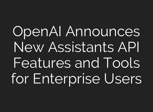 <b>OpenAI</b> Announces New Assistants API Features and Tools for Enterprise Users