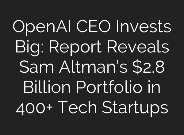 <b>OpenAI</b> CEO Invests Big: Report Reveals Sam Altman’s $2.8 Billion Portfolio in 400+ Tech Startups