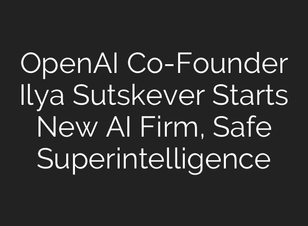 <b>OpenAI</b> Co-Founder Ilya Sutskever Starts New AI Firm, Safe Superintelligence