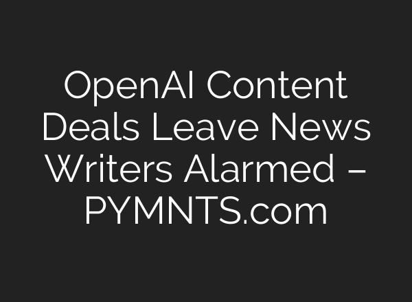 <b>OpenAI</b> Content Deals Leave News Writers Alarmed – PYMNTS.com