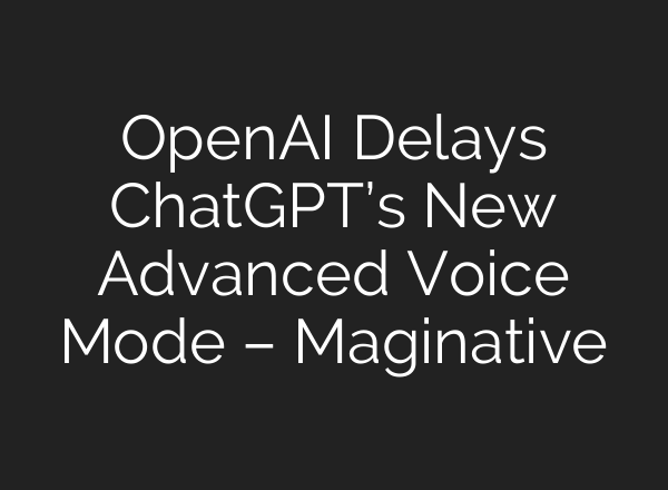 OpenAI Delays <b>ChatGPT’s</b> New Advanced Voice Mode – Maginative