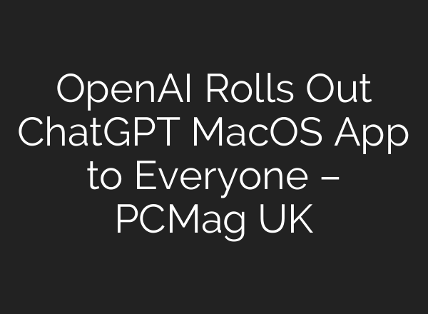 <b>OpenAI</b> Rolls Out ChatGPT MacOS App to Everyone – PCMag UK