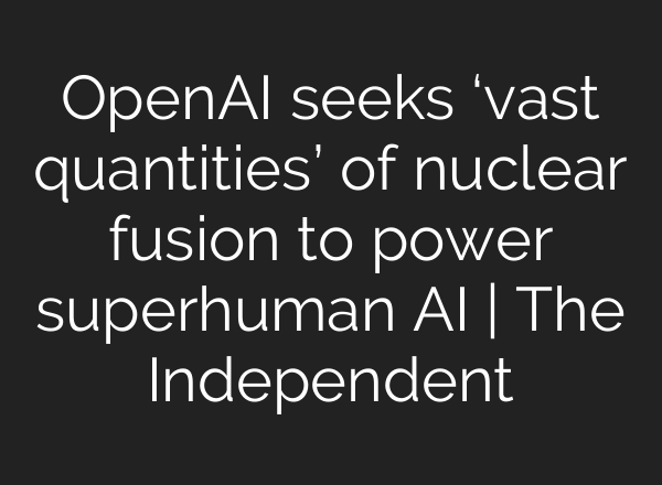 <b>OpenAI</b> seeks ‘vast quantities’ of nuclear fusion to power superhuman AI | The Independent