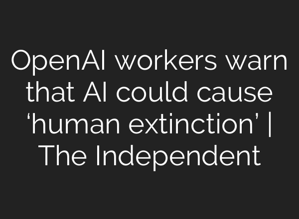 <b>OpenAI</b> workers warn that AI could cause ‘human extinction’ | The Independent
