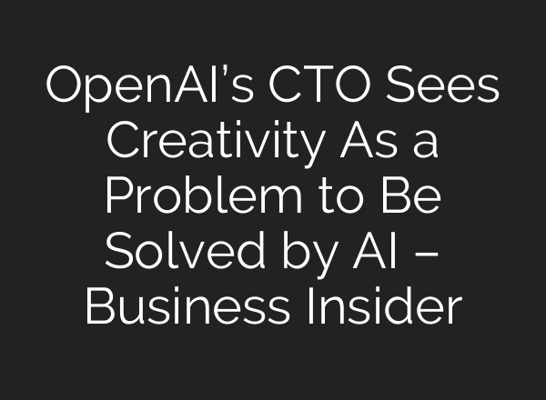 <b>OpenAI’s</b> CTO Sees Creativity As a Problem to Be Solved by AI – Business Insider