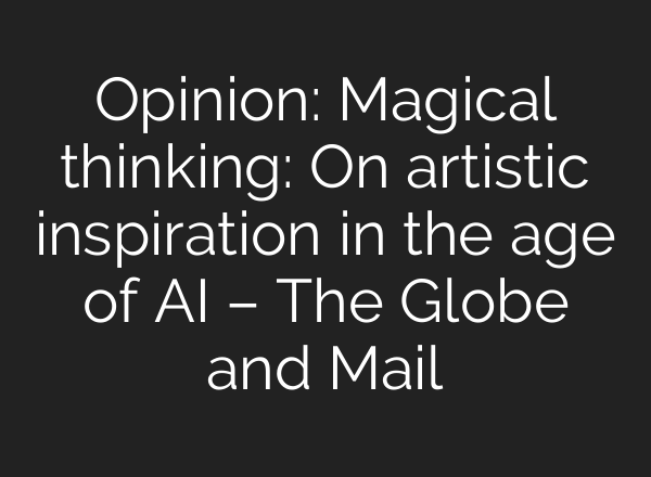 Opinion: Magical thinking: On artistic inspiration in the age of AI – The Globe and Mail