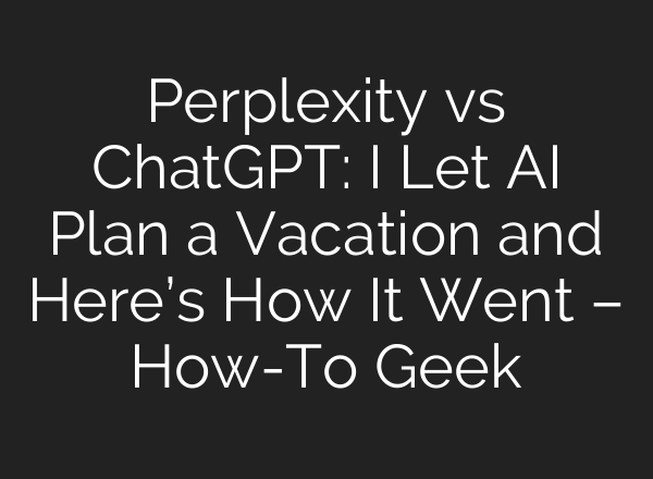 Perplexity vs <b>ChatGPT</b>: I Let AI Plan a Vacation and Here’s How It Went – How-To Geek