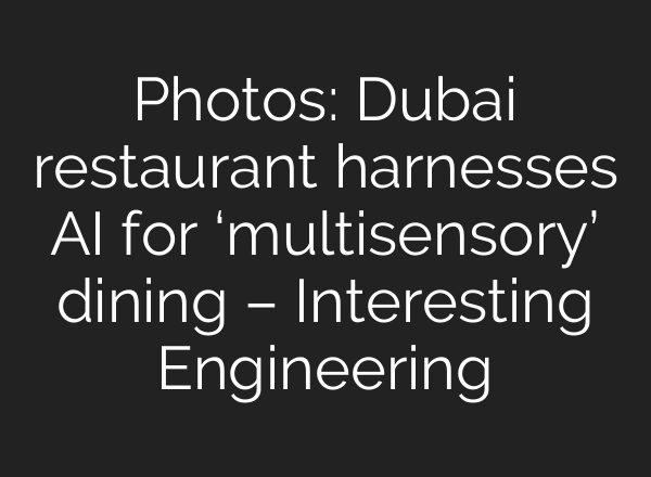 Photos: Dubai restaurant harnesses AI for ‘multisensory’ dining – Interesting Engineering