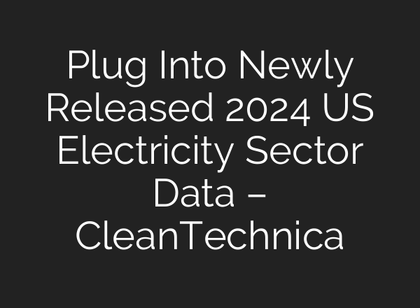 Plug Into Newly Released 2024 US Electricity Sector Data – CleanTechnica