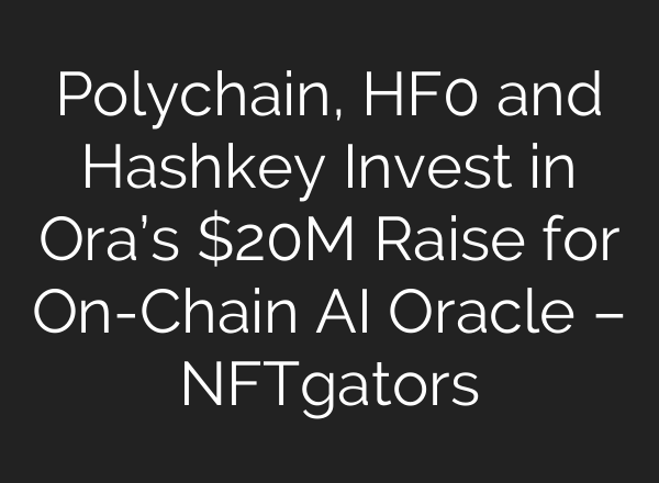 Polychain, HF0 and Hashkey Invest in Ora’s $20M Raise for On-Chain AI Oracle – NFTgators