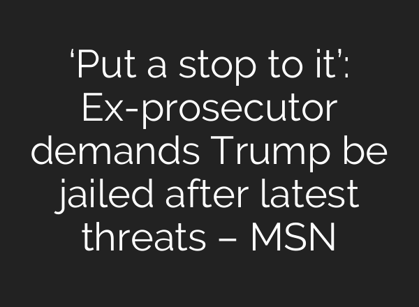 ‘Put a stop to it’: Ex-prosecutor demands Trump be jailed after latest threats – MSN