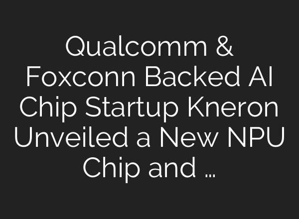 Qualcomm & Foxconn Backed AI Chip Startup Kneron Unveiled a New NPU Chip and …