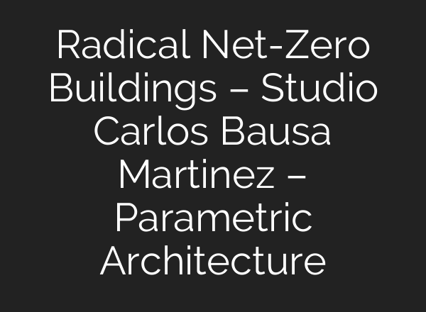 Radical Net-Zero Buildings – Studio Carlos Bausa Martinez – Parametric Architecture
