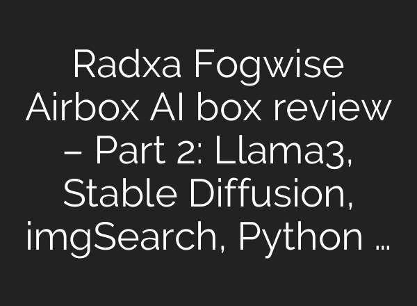 Radxa Fogwise Airbox AI box review – Part 2: Llama3, <b>Stable Diffusion</b>, imgSearch, Python …