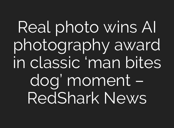 Real photo wins AI photography award in classic ‘man bites dog’ moment – RedShark News