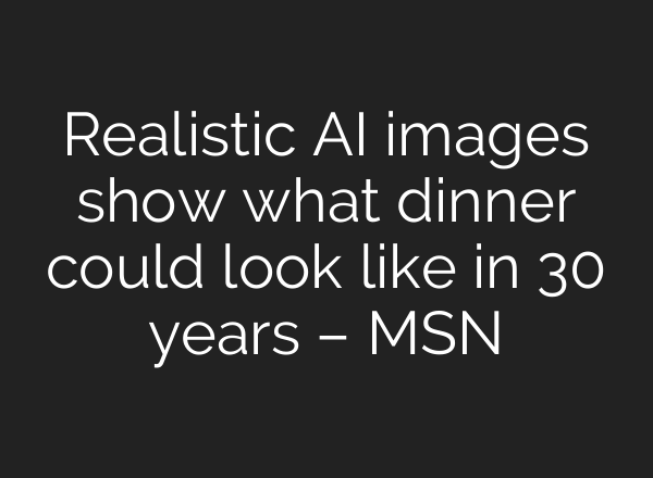 Realistic AI images show what dinner could look like in 30 years – MSN