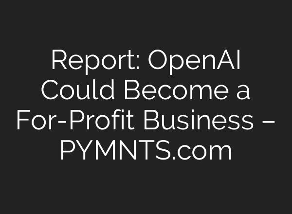 Report: <b>OpenAI</b> Could Become a For-Profit Business – PYMNTS.com