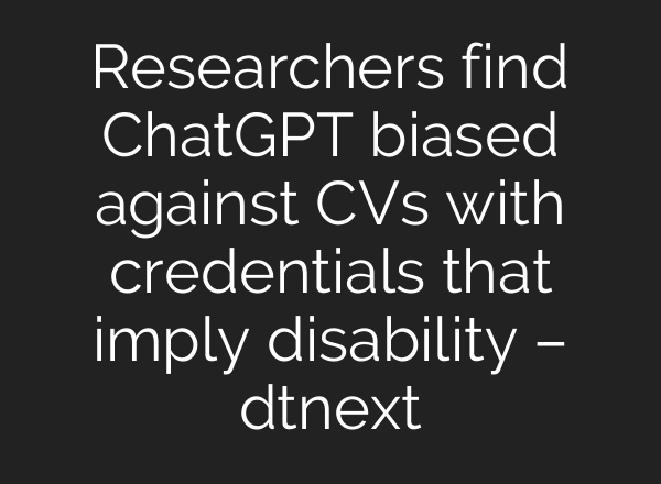 Researchers find <b>ChatGPT</b> biased against CVs with credentials that imply disability – dtnext
