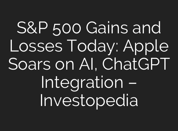 S&P 500 Gains and Losses Today: Apple Soars on AI, <b>ChatGPT</b> Integration – Investopedia