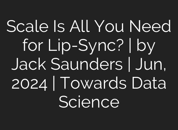 Scale Is All You Need for Lip-Sync? | by Jack Saunders | Jun, 2024 | Towards Data Science