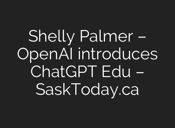 Shelly Palmer – OpenAI introduces <b>ChatGPT</b> Edu – SaskToday.ca