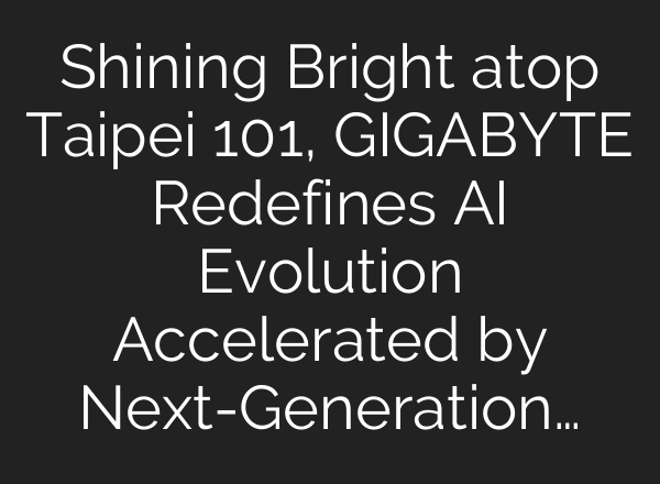 Shining Bright atop Taipei 101, GIGABYTE Redefines <b>AI</b> Evolution Accelerated by Next-Generation…