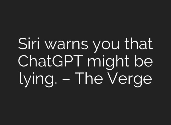 Siri warns you that <b>ChatGPT</b> might be lying. – The Verge
